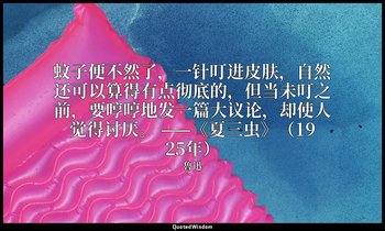 蚊子便不然了，一针叮进皮肤，自然还可以算得有点彻底的，但当未叮之前，要哼哼地发一篇大议论，却使人觉得讨厌。 ——《夏三虫》（1925年） — 魯迅