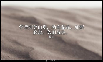 学者如登山焉，动而益高，如寤寐焉，久而益足。 — 徐干