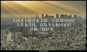 金钱并不能带来美德，美德却可以给人带来金钱，以及个人和国家的其他一切好事。 — 苏格拉底
