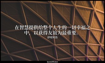 在智慧提供给整个人生的一切幸福之中，以获得友谊为最重要。 — 伊壁鸠鲁