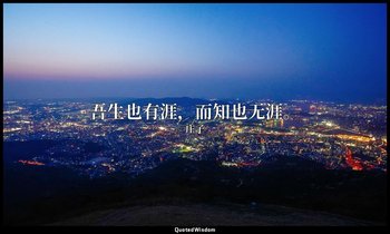 吾生也有涯，而知也无涯。 — 庄子