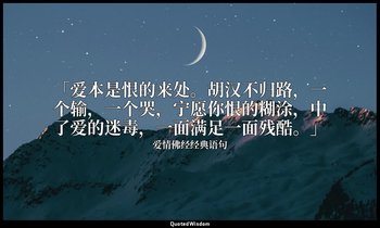 「爱本是恨的来处。胡汉不归路，一个输，一个哭，宁愿你恨的糊涂，中了爱的迷毒，一面满足一面残酷。」 — 爱情佛经经典语句