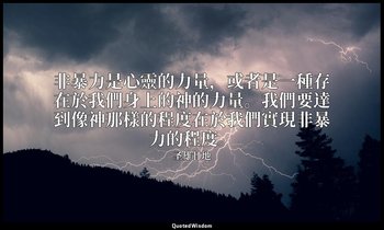 非暴力是心靈的力量，或者是一種存在於我們身上的神的力量。我們要達到像神那樣的程度在於我們實現非暴力的程度。 — 圣雄甘地