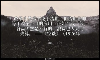 改革自然常不免于流血，但流血非即等于改革。血的应用，正如金钱一般，吝啬固然是不行的，浪费也大大的失算。 ——《空谈》（1926年） — 魯迅