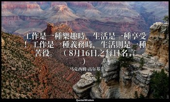 工作是一種樂趣時，生活是一種享受！工作是一種義務時，生活則是一種苦役。 （ 8月16日之每日名言 ） — 马克西姆·高尔基