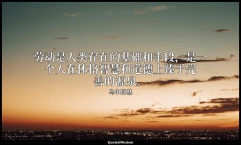劳动是人类存在的基础和手段，是一个人在体格智慧和道德上臻于完善的源泉。 — 乌申斯基