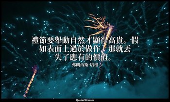 禮節要舉動自然才顯得高貴。假如表面上過於做作，那就丟失了應有的價值。 — 弗朗西斯·培根