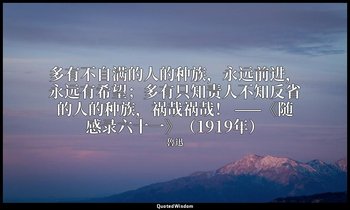 多有不自满的人的种族，永远前进，永远有希望；多有只知责人不知反省的人的种族，祸哉祸哉！ ——《随感录六十一》（1919年） — 魯迅