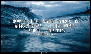 别理会！让他们去唏嘘！夺取吧，我请你只管夺取！ ——《快乐的科学》-序曲-17（周国平译） — 弗里德里希·尼采