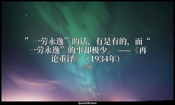 ”一劳永逸”的话，有是有的，而“一劳永逸”的事却极少。 ——《再论重译》（1934年） — 魯迅