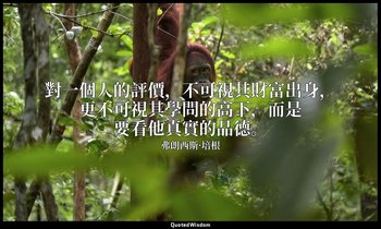 對一個人的評價，不可視其財富出身，更不可視其學問的高下，而是要看他真實的品德。 — 弗朗西斯·培根