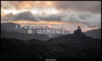 天下莫柔弱於水，而攻堅強者莫之能勝，以其無以易之。弱 — 老子