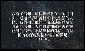 沒有了信仰，這個世界會在一瞬間消失。通過祈禱和苦行來淨化生活的人們，我們相信他們詳盡論述的體驗是真正的信仰。人們對先知或遠古神靈化身的信奉，不是無聊的迷信，而是 — 圣雄甘地