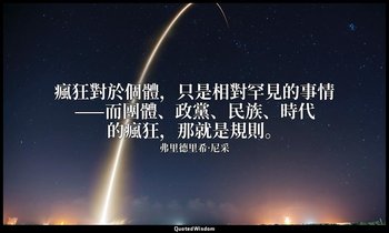 瘋狂對於個體，只是相對罕見的事情——而團體、政黨、民族、時代的瘋狂，那就是規則。 — 弗里德里希·尼采