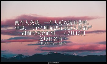 两个人交谈，一个人可以洗耳恭听。但是，三个人则无法互谈这人世最严肃而应深究的事。 （ 7月15日之每日名言 ） — 拉尔夫·沃尔多·爱默生