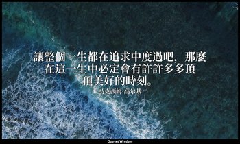 讓整個一生都在追求中度過吧，那麼在這一生中必定會有許許多多頂頂美好的時刻。 — 马克西姆·高尔基