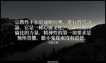 宗教性不在於通曉經典，進行哲學討論。它是一種心靈文化，是一種無與倫比的力量。精神性的第一項要求是無所畏懼。膽小鬼從來沒有道德。 — 圣雄甘地