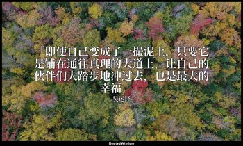 「即使自己变成了一撮泥土，只要它是铺在通往真理的大道上，让自己的伙伴们大踏步地冲过去，也是最大的幸福。」 — 吴运铎