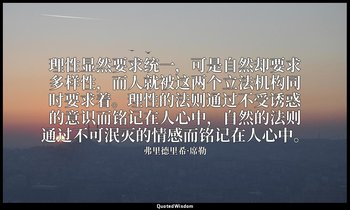 理性显然要求统一，可是自然却要求多样性，而人就被这两个立法机构同时要求着。理性的法则通过不受诱惑的意识而铭记在人心中，自然的法则通过不可泯灭的情感而铭记在人心中 — 弗里德里希·席勒