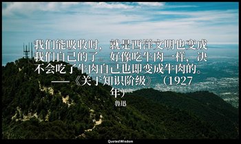 我们能吸收时，就是西洋文明也变成我们自己的了。好像吃牛肉一样，决不会吃了牛肉自己也即变成牛肉的。 ——《关于知识阶级》（1927年） — 魯迅