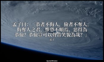 孟子曰：「恭者不侮人，儉者不奪人。侮奪人之君，惟恐不順焉，惡得為恭儉？恭儉豈可以聲音笑貌為哉？」 — 孟子