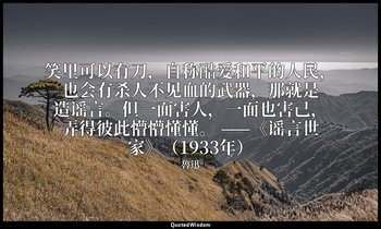 笑里可以有刀，自称酷爱和平的人民，也会有杀人不见血的武器，那就是造谣言。但一面害人，一面也害己，弄得彼此懵懵懂懂。 ——《谣言世家》（1933年） — 魯迅