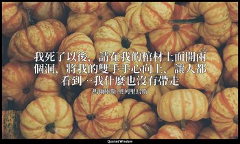我死了以後，請在我的棺材上面開兩個洞，將我的雙手手心向上，讓人都看到…我什麼也沒有帶走 — 馬爾庫斯·奧列里烏斯