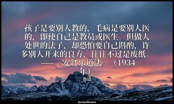 孩子是要别人教的，毛病是要别人医的，即使自己是教员或医生。但做人处世的法子，却恐怕要自己斟酌，许多别人开来的良方，往往不过是废纸。 ——《安贫乐道法》（1934 — 魯迅