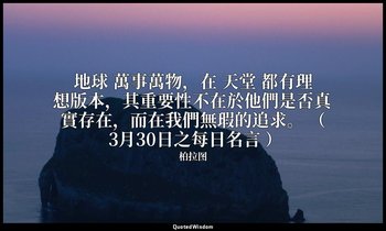 地球 萬事萬物，在 天堂 都有理想版本，其重要性不在於他們是否真實存在，而在我們無瑕的追求。 （ 3月30日之每日名言 ） — 柏拉图