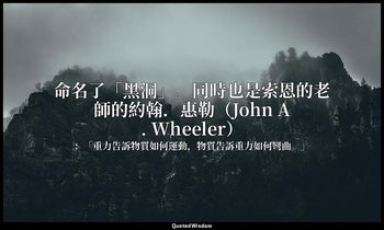 命名了「黑洞」。同時也是索恩的老師的約翰．惠勒（John A. Wheeler） — ：「重力告訴物質如何運動，物質告訴重力如何彎曲。」