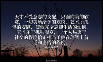 天才不受意志的支配，只面向美的欣赏，一切美所给予的欢悦，艺术所提供的安慰，使他完全忘却生活的烦恼。天才乐于孤独寂寞，一个人热衷于社交的程度恰正相当于他在理智上贫 — 亚瑟·叔本华
