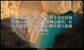 除了知識和學問之外，世上沒有任何其他力量能在人的精神和心靈中，在人的思想想像見解和信仰中建立起統治和權威。 — 弗朗西斯·培根