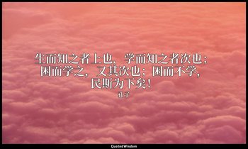 生而知之者上也，学而知之者次也；困而学之，又其次也；困而不学，民斯为下矣！ — 孔子