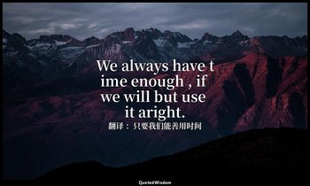 We always have time enough , if we will but use it aright. — 翻译 ：只要我们能善用时间