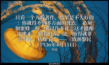 只看一个人的著作，结果是不大好的：你就得不到多方面的优点。 必须如蜜蜂一样，采过许多花，这才能酿出蜜来 ，倘若叮在一处，所得就非常有限，枯燥了。 ——《致颜黎民 — 魯迅