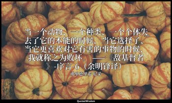 当一个动物、一个种类、一个个体失去了它的本能的时候，当它选择了、当它更喜欢对它有害的事物的时候，我就称之为败坏。 ——《敌基督者》-序言-6（余明锋译） — 弗里德里希·尼采