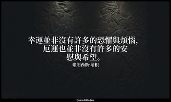 幸運並非沒有許多的恐懼與煩惱，厄運也並非沒有許多的安慰與希望。 — 弗朗西斯·培根