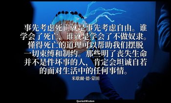 事先考虑死亡就是事先考虑自由。谁学会了死亡，谁就是学会了不做奴隶。懂得死亡的道理可以帮助我们摆脱一切束缚和制约。那些明了丧失生命并不是件坏事的人，肯定会坦诚自若 — 米歇爾·德·蒙田