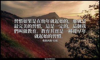 習慣如果是在幼年就起始的，那就是最完美的習慣，這是一定的，這個我們叫做教育。教育其實是一種從早年就起始的習慣。 — 弗朗西斯·培根