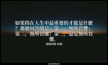 如果問在人生中最重要的才能是什麼？那麼回答則是：第一，無所畏懼；第二，無所畏懼；第三，還是無所畏懼。 — 弗朗西斯·培根