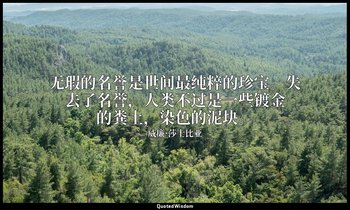 无瑕的名誉是世间最纯粹的珍宝。失去了名誉，人类不过是一些镀金的粪土，染色的泥块。 — 威廉·莎士比亚