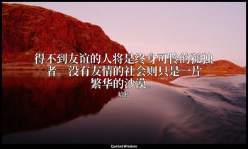 得不到友谊的人将是终身可怜的孤独者。没有友情的社会则只是一片繁华的沙漠。 — 培根
