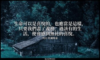生命可以是喜悅的，也應當是這樣，只要我們盡了義務，過該有的生活，便會感到無比的喜悅。 — 列夫·托爾斯泰