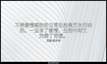 不受激情感动的日常生活是冗长无味的。一旦有了激情，生活中却又充满了苦痛。 — 亚瑟·叔本华