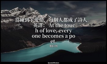 當碰到了愛情，每個人都成了詩人。 英譯： At the touch of love, everyone becomes a poet. — 柏拉图
