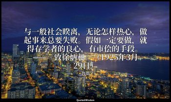与一般社会睽离，无论怎样热心，做起事来总要失败。假如一定要做，就得存学者的良心，有市侩的手段。 ——《致徐炳昶》（1925年3月29日） — 魯迅