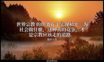 世界宗教 的任务在于实现和平。为社会做什麼，这种善的竞争，才是宗教应该走的道路。 — 池田大作