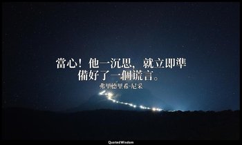 當心！他一沉思，就立即準備好了一個谎言。(一譯「他自省：他隨時準備要說謊。」) — 弗里德里希·尼采