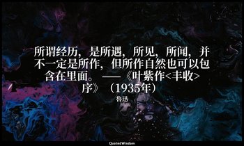 所谓经历，是所遇，所见，所闻，并不一定是所作，但所作自然也可以包含在里面。 ——《叶紫作<丰收>序》（1935年） — 魯迅