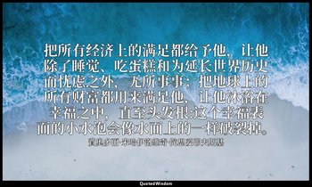 把所有经济上的满足都给予他，让他除了睡觉、吃蛋糕和为延长世界历史而忧虑之外，无所事事；把地球上的所有财富都用来满足他，让他沐浴在幸福之中，直至头发根:这个幸福表 — 費奧多爾·米哈伊洛維奇·陀思妥耶夫斯基